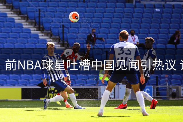 前NBA球星吐槽中国见闻引热议 评论区一片哗然