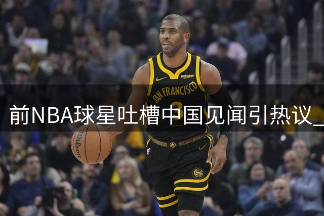 前NBA球星吐槽中国见闻引热议 评论区一片哗然