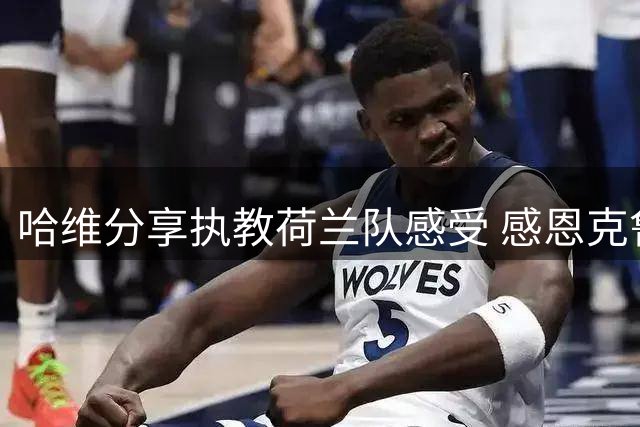 哈维分享执教荷兰队感受 感恩克鲁伊夫与范加尔