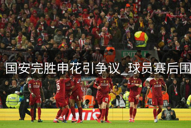 国安完胜申花引争议 球员赛后围堵裁判为哪般
