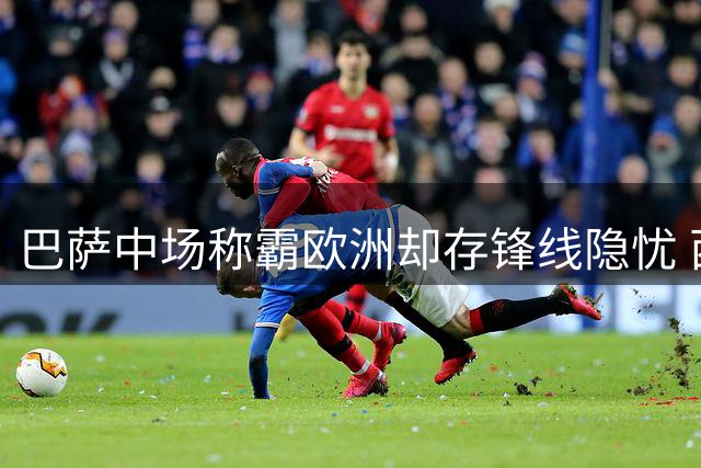 巴萨中场称霸欧洲却存锋线隐忧 西甲卫冕之路暗藏变数