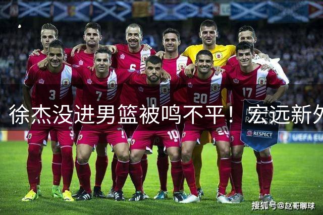 徐杰没进男篮被鸣不平！宏远新外教给焦泊乔开小灶，朱芳雨大受欢迎
