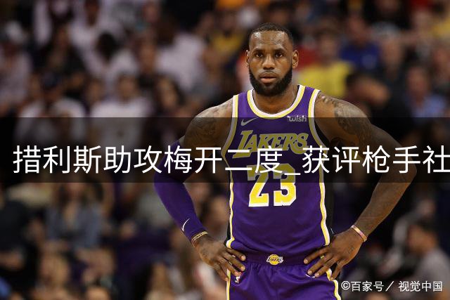 措利斯助攻梅开二度 获评枪手社区盾杯MVP