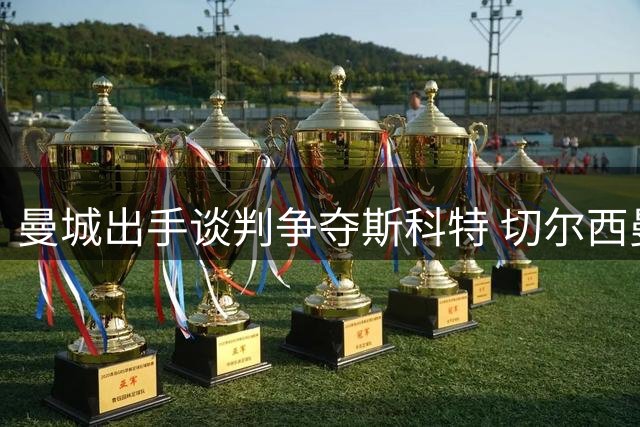 曼城出手谈判争夺斯科特 切尔西曼联引援计划受阻