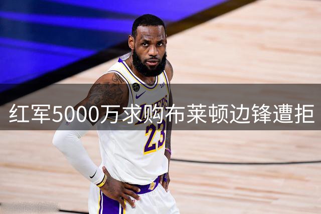 红军5000万求购布莱顿边锋遭拒 伤病目标仍在引援计划内