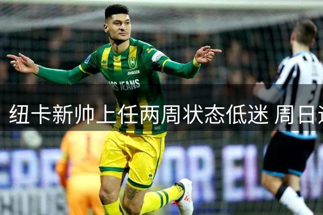 纽卡新帅上任两周状态低迷 周日迎战红军信心不减
