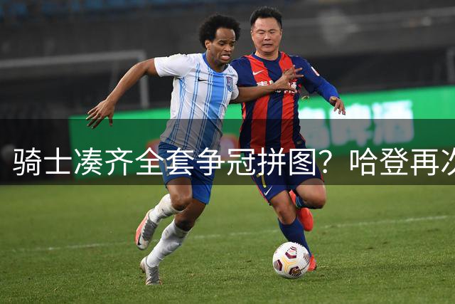 骑士凑齐全套争冠拼图？哈登再次降薪立大功了