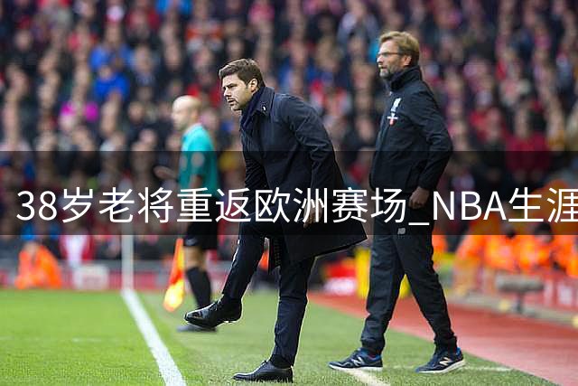 38岁老将重返欧洲赛场 NBA生涯终点站引唏嘘
